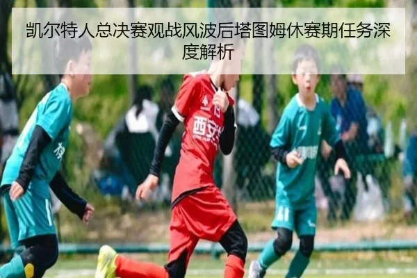 凯尔特人总决赛观战风波后塔图姆休赛期任务深度解析
