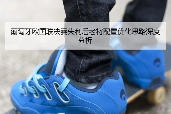 葡萄牙欧国联决赛失利后老将配置优化思路深度分析