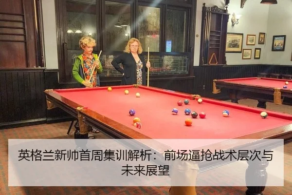 英格兰新帅首周集训解析：前场逼抢战术层次与未来展望